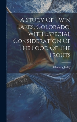 A Study Of Twin Lakes, Colorado, With Especial Consideration Of The Food Of The Trouts by Juday, Chancey