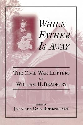 While Father Is Away: The Civil War Letters of William H. Bradbury by Bohrnstedt, Jennifer Cain