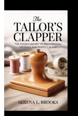 The Tailor's Clapper: The hidden secret to professional pressing and perfect seams by L. Brooks, Serena
