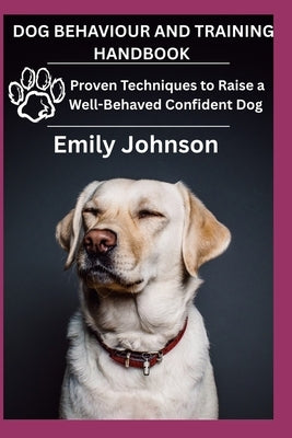Dog Behaviour and Training Handbook: Proven Techniques to Raise a Well-Behaved Confident Dog by Johnson, Emily