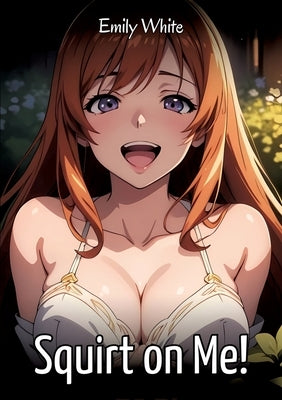 Squirt on Me!: Sexy Erotic Stories for Adults Illustrated with Hentai Images - Naked Pictures by White, Emily