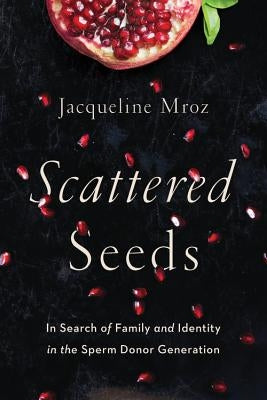 Scattered Seeds: In Search of Family and Identity in the Sperm Donor Generation by Mroz, Jacqueline