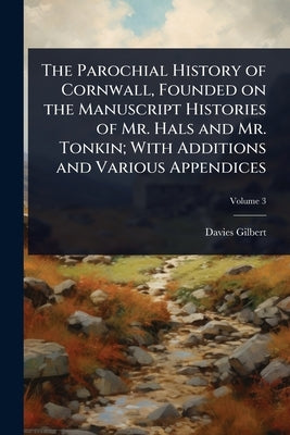 The Parochial History of Cornwall, Founded on the Manuscript Histories of Mr. Hals and Mr. Tonkin; With Additions and Various Appendices by Gilbert, Davies
