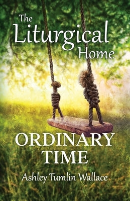 The Liturgical Home: Ordinary Time by Wallace, Ashley Tumlin