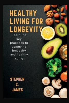 Healthy Living For Longevity: Learn The Key Practices To Achieving Longevity And Healthy Aging by James, Stephen C.