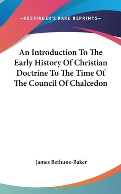 An Introduction To The Early History Of Christian Doctrine To The Time Of The Council Of Chalcedon by Bethune-Baker, James