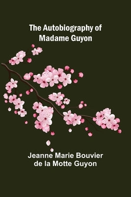 The Autobiography of Madame Guyon by Marie Bouvier De La Motte Guyon, Jeanne