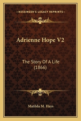 Adrienne Hope V2: The Story Of A Life (1866) by Hays, Matilda M.