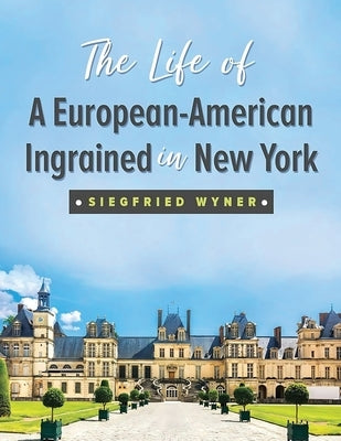 The Life of a European-American Ingrained in New York by Wyner, Siegfried