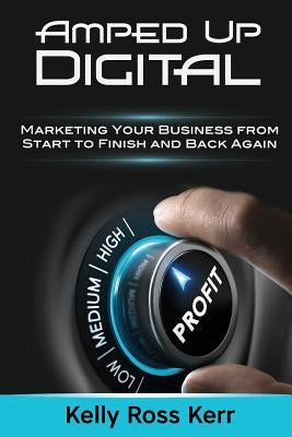 Amped Up Digital: Marketing Your Business from Start to Finish and Back Again by Kerr, Kelly Ross