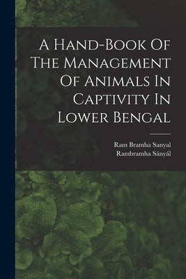 A Hand-book Of The Management Of Animals In Captivity In Lower Bengal by Sányál, Rambramha