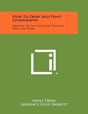 How To Draw And Print Lithographs: Drawing On The Stone And Printing From The Stone by Dehn, Adolf