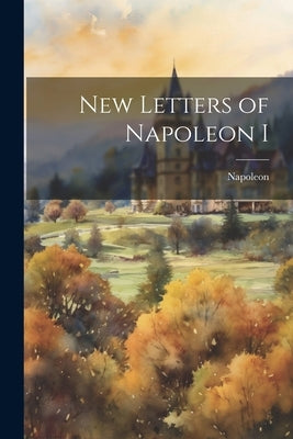 New Letters of Napoleon I by Napoleon