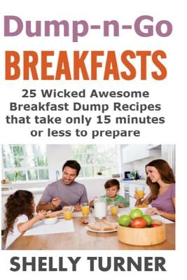 Dump-n-Go Breakfasts: 25 Wicked Awesome Breakfast Dump Recipes that take only 15 minutes or less to prepare by Turner, Shelly