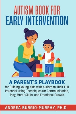 Autism Book for Early Intervention: A Parent's Playbook for Guiding Young Kids with Autism to Their Full Potential Using Techniques for Communication, by Burgio-Murphy, Andrea