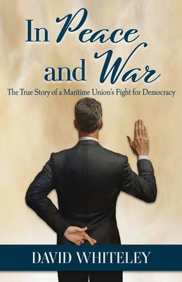 In Peace and War: The True Story of a Maritime Union's Fight for Democracy by Whiteley, David