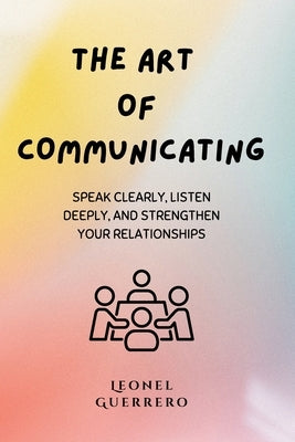 The art of communicating: Speak Clearly, Listen Deeply, and Strengthen Your Relationships by Guerrero, Leonel