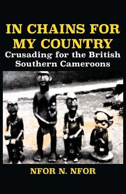 In Chains for My Country. Crusading for the British Southern Cameroons by Nfor, Nfor N.