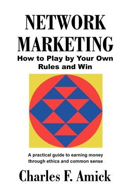 Network Marketing: How to Play by Your Own Rules and Win: A Practical Guide to Earning Money Through Ethics and Common Sense by Amick, Charles F.