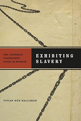 Exhibiting Slavery: The Caribbean Postmodern Novel as Museum by Halloran, Vivian Nun