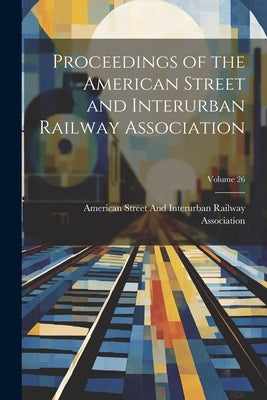 Proceedings of the American Street and Interurban Railway Association; Volume 26 by American Street and Interurban Railwa