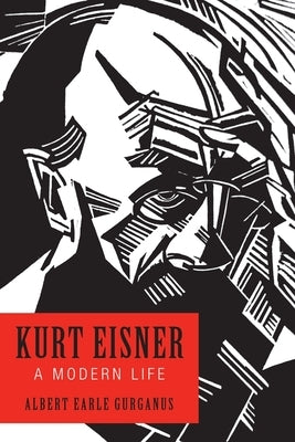 Kurt Eisner: A Modern Life by Gurganus, Albert Earle