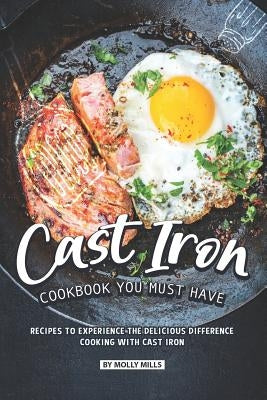Cast Iron Cookbook You Must Have: Recipes to Experience the Delicious Difference - Cooking with Cast Iron by Mills, Molly