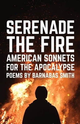 Serenade the Fire: American Sonnets for the Apocalypse by Smith, Barnabas