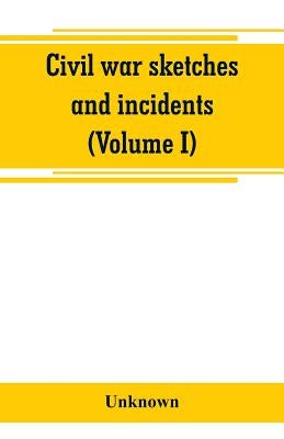 Civil war sketches and incidents (Volume I) by Unknown