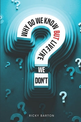 Why Do We Know but Live Like We Don't by Barton, Ricky