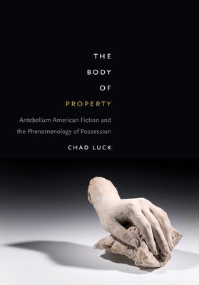 The Body of Property: Antebellum American Fiction and the Phenomenology of Possession by Luck, Chad