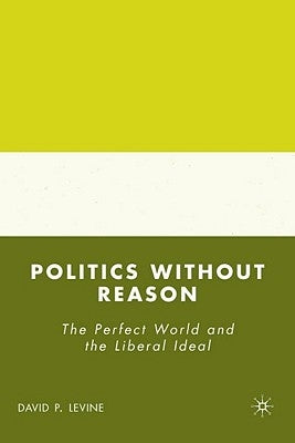 Politics Without Reason: The Perfect World and the Liberal Ideal by Levine, D.