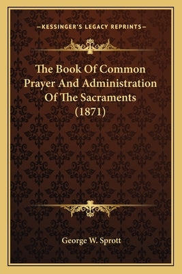The Book of Common Prayer and Administration of the Sacraments (1871) by Sprott, George W.