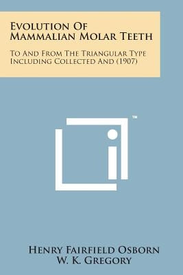 Evolution of Mammalian Molar Teeth: To and from the Triangular Type Including Collected and (1907) by Osborn, Henry Fairfield