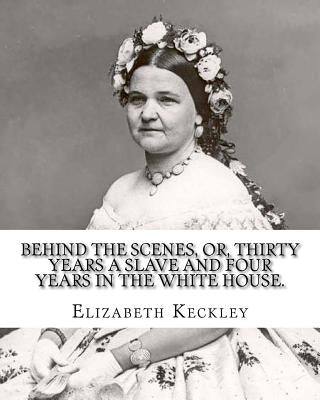 Behind the scenes, or, Thirty years a slave and four years in the White House. By: Elizabeth Keckley (1818-1907).: (autobiography former slave in the by Keckley, Elizabeth