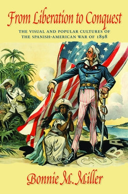 From Liberation to Conquest: The Visual and Popular Cultures of the Spanish-American War of 1898 by Miller, Bonnie M.