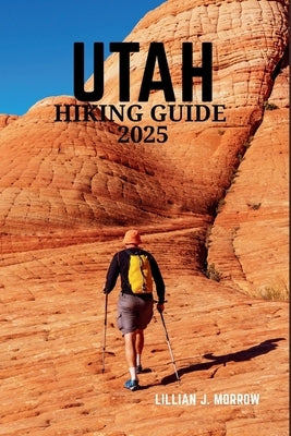 Utah Hiking Guide 2025: Discover the State's Breathtaking National Parks, Rugged Trails, and Unforgettable Outdoor Adventures by Morrow, Lillian J.