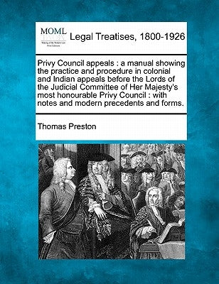 Privy Council appeals: a manual showing the practice and procedure in colonial and Indian appeals before the Lords of the Judicial Committee by Preston, Thomas