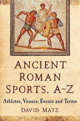 Ancient Roman Sports, A-Z: Athletes, Venues, Events and Terms by Matz, David