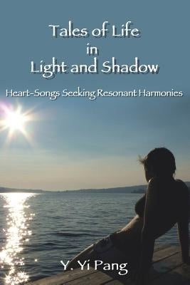 Tales of Life in Light and Shadow: Heart-Songs Seeking Resonant Harmonies by Pang, Y. Yi