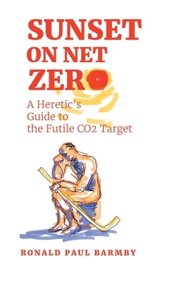 Sunset on Net Zero: A Heretic's Guide to the Futile CO2 Target by Barmby, Ronald Paul