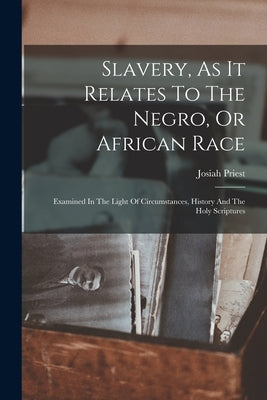 Slavery, As It Relates To The Negro, Or African Race: Examined In The Light Of Circumstances, History And The Holy Scriptures by Priest, Josiah