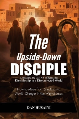 The Upside-Down Disciple: Recovering the Lost Art of Relational Discipleship in a Disconnected World by Husaini, Dan