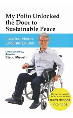 My Polio Unlocked the Door to Sustainable Peace: Invention, Health, Linguistic Equality by Miyoshi, Etsuo