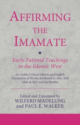 Affirming the Imamate: Early Fatimid Teachings in the Islamic West: An Arabic Critical Edition and English Translation of Works Attributed to Abu Abd by Madelung, Wilferd