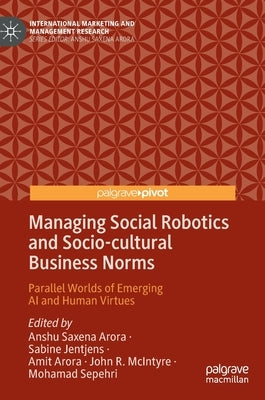 Managing Social Robotics and Socio-Cultural Business Norms: Parallel Worlds of Emerging AI and Human Virtues by Arora, Anshu Saxena