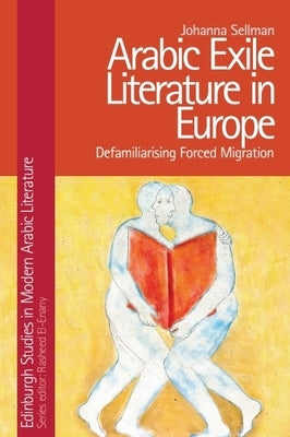 Arabic Exile Literature in Europe: Defamiliarising Forced Migration by Sellman, Johanna