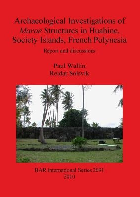 Archaeological Investigations of Marae Structures in Huahine, Society Islands, French Polynesia: Report and discussions by Wallin, Paul