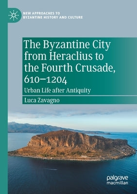The Byzantine City from Heraclius to the Fourth Crusade, 610-1204: Urban Life After Antiquity by Zavagno, Luca