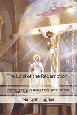 The Lord of the Redemption: Hermetic Archtronics, the Saviours and the Tachyon Teachings in Out-of-Body Travel by Hughes, Marilynn